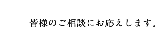 皆様のご相談にお応えします。